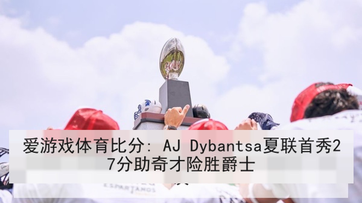 爱游戏体育比分: AJ Dybantsa夏联首秀27分助奇才险胜爵士