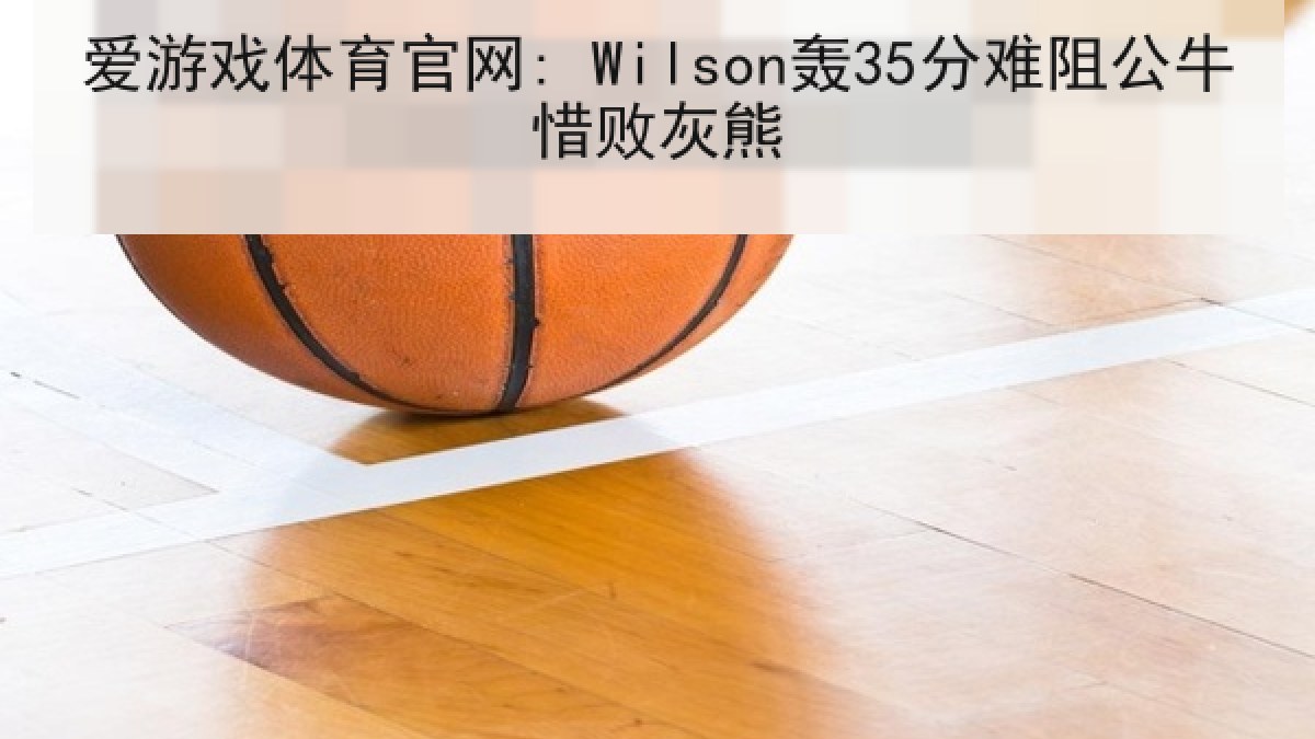 爱游戏体育官网: Wilson轰35分难阻公牛惜败灰熊 爱游戏体育官网: Wilson轰35分难阻公牛惜败灰熊