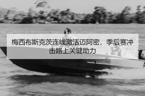 梅西布斯克茨连线激活迈阿密，季后赛冲击路上关键助力