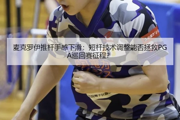 麦克罗伊推杆手感下滑：短杆技术调整能否拯救PGA巡回赛征程？