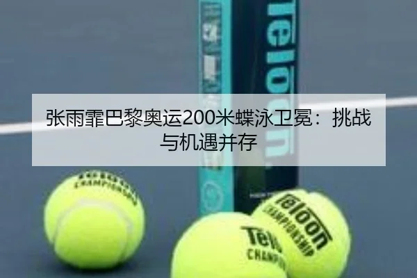 张雨霏巴黎奥运200米蝶泳卫冕：挑战与机遇并存