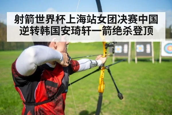 射箭世界杯上海站女团决赛中国逆转韩国安琦轩一箭绝杀登顶