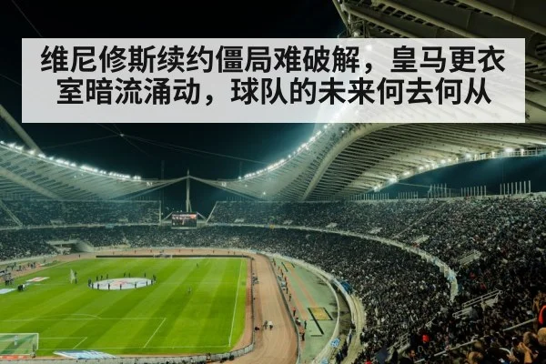 维尼修斯续约僵局难破解，皇马更衣室暗流涌动，球队的未来何去何从