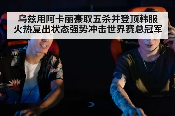乌兹用阿卡丽豪取五杀并登顶韩服 火热复出状态强势冲击世界赛总冠军